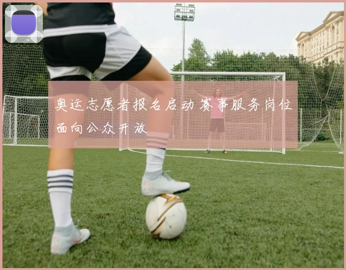 奥运志愿者报名启动 赛事服务岗位面向公众开放