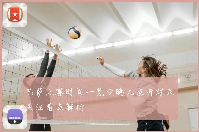 巴萨比赛时间一览今晚几点开球及关注看点解析