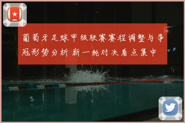 葡萄牙足球甲级联赛赛程调整与争冠形势分析 新一轮对决看点集中