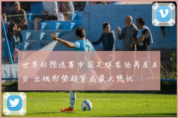 世界杯预选赛中国足球客场再度丢分 出线形势趋紧成最大隐忧