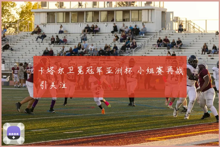 卡塔尔卫冕冠军亚洲杯 小组赛再战 引关注