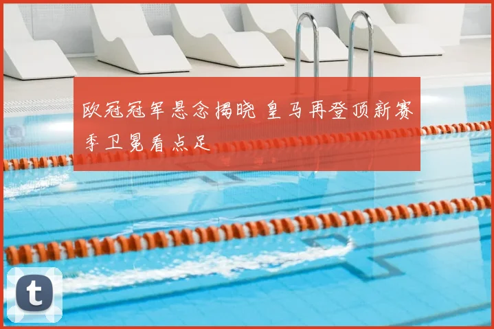 欧冠冠军悬念揭晓 皇马再登顶新赛季卫冕看点足