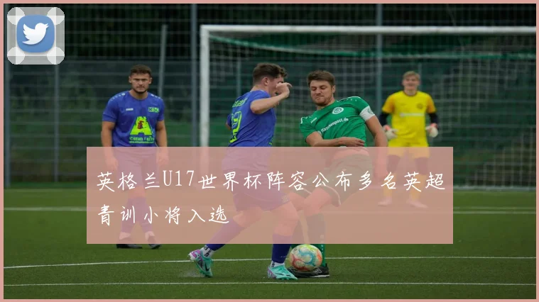 英格兰U17世界杯阵容公布多名英超青训小将入选