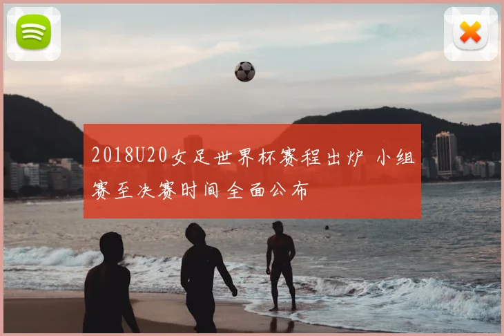 2018U20女足世界杯赛程出炉 小组赛至决赛时间全面公布