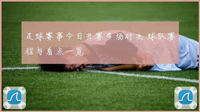 足球赛事今日开赛多场对决 球队赛程与看点一览