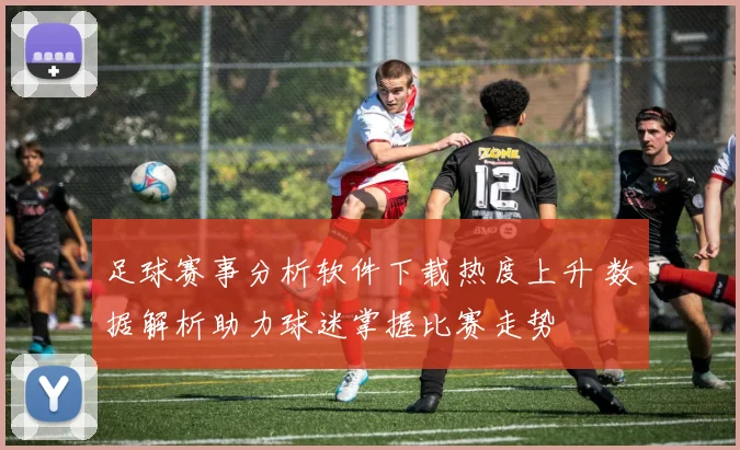 足球赛事分析软件下载热度上升 数据解析助力球迷掌握比赛走势