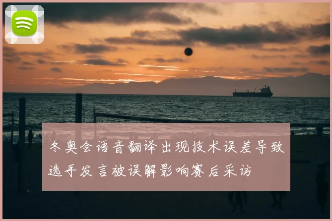 冬奥会语音翻译出现技术误差导致选手发言被误解影响赛后采访