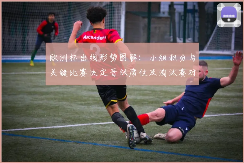 欧洲杯出线形势图解：小组积分与关键比赛决定晋级席位及淘汰赛对阵