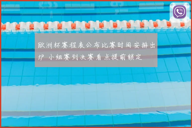 欧洲杯赛程表公布比赛时间安排出炉 小组赛到决赛看点提前锁定