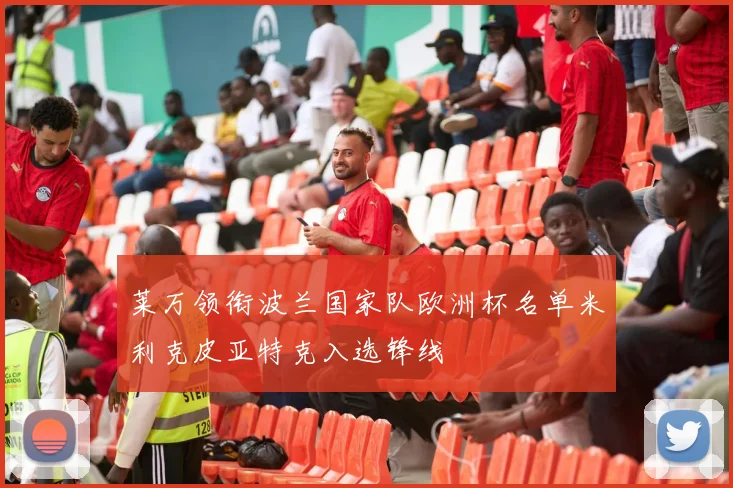 莱万领衔波兰国家队欧洲杯名单米利克皮亚特克入选锋线