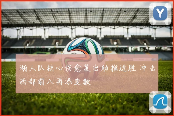 湖人队核心伤愈复出助推连胜 冲击西部前八再添变数