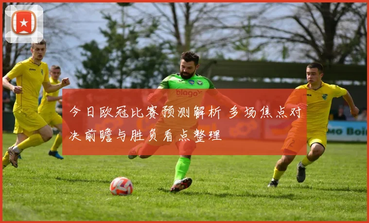 今日欧冠比赛预测解析 多场焦点对决前瞻与胜负看点整理