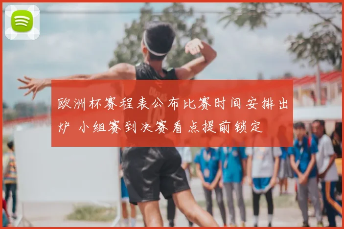 欧洲杯赛程表公布比赛时间安排出炉 小组赛到决赛看点提前锁定