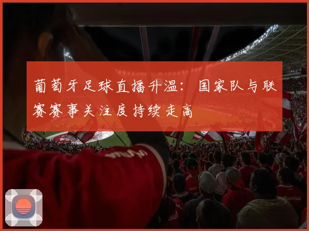葡萄牙足球直播升温：国家队与联赛赛事关注度持续走高