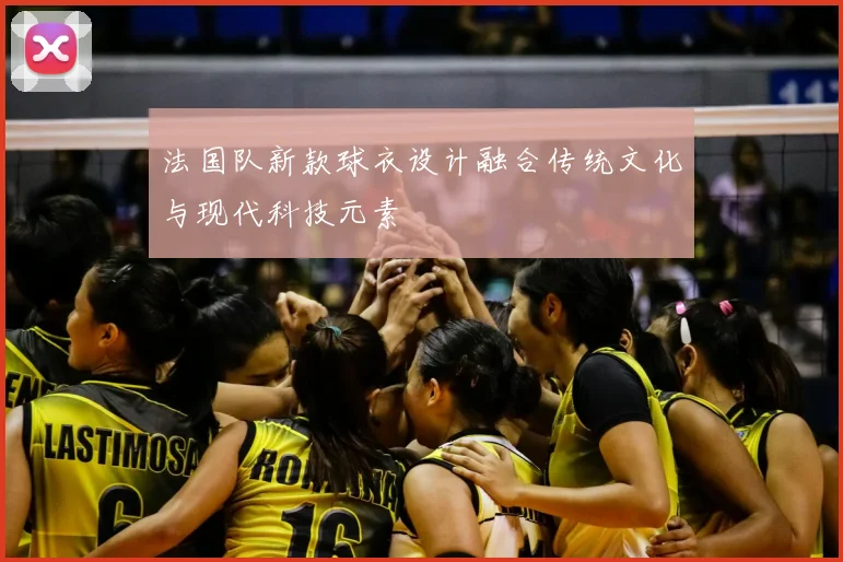 法国队新款球衣设计融合传统文化与现代科技元素