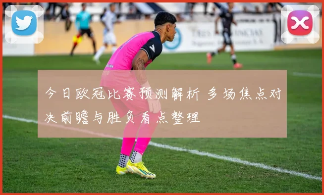 今日欧冠比赛预测解析 多场焦点对决前瞻与胜负看点整理