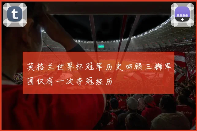英格兰世界杯冠军历史回顾三狮军团仅有一次夺冠经历