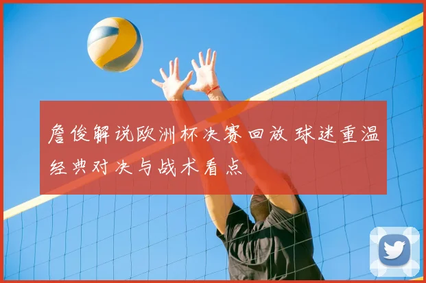 詹俊解说欧洲杯决赛回放 球迷重温经典对决与战术看点