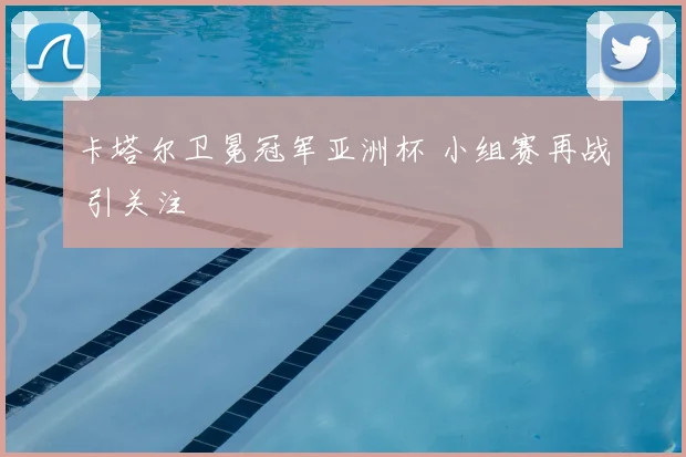 卡塔尔卫冕冠军亚洲杯 小组赛再战 引关注