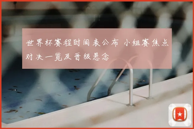 世界杯赛程时间表公布 小组赛焦点对决一览及晋级悬念