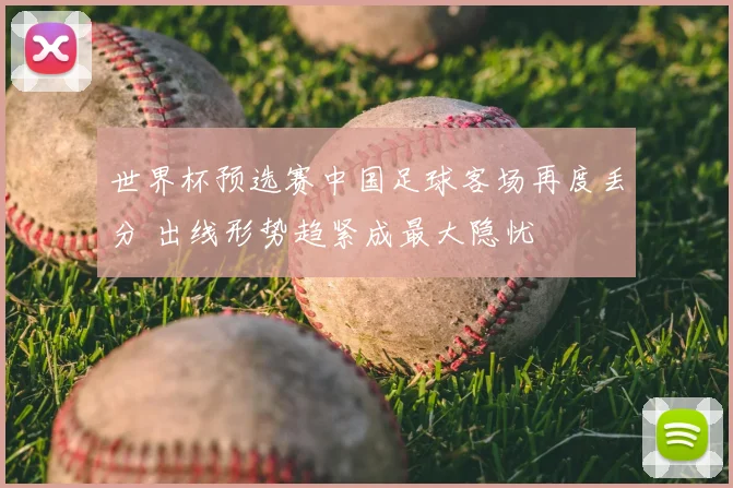 世界杯预选赛中国足球客场再度丢分 出线形势趋紧成最大隐忧