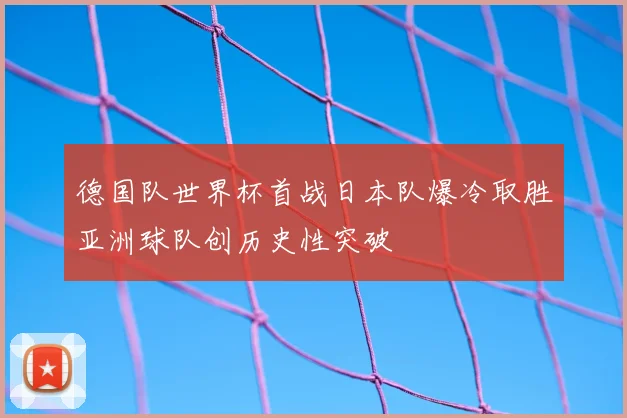 德国队世界杯首战日本队爆冷取胜亚洲球队创历史性突破