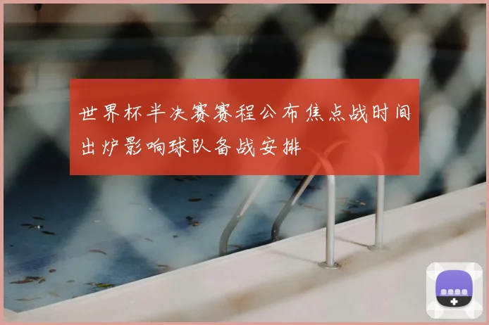 世界杯半决赛赛程公布焦点战时间出炉影响球队备战安排