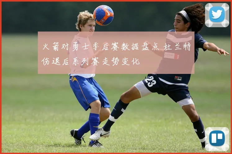火箭对勇士季后赛数据盘点 杜兰特伤退后系列赛走势变化