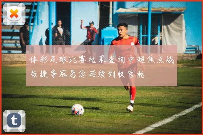 体彩足球比赛结果查询中超焦点战告捷争冠悬念延续到收官轮