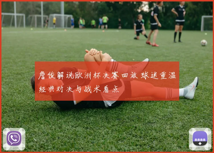 詹俊解说欧洲杯决赛回放 球迷重温经典对决与战术看点