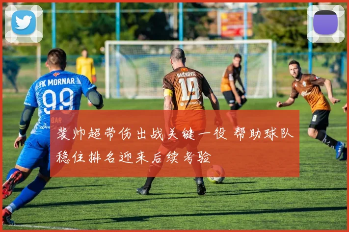 裴帅超带伤出战关键一役 帮助球队稳住排名迎来后续考验