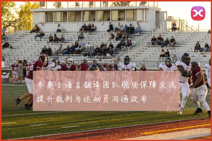 冬奥会语言翻译团队现场保障交流提升裁判与运动员沟通效率