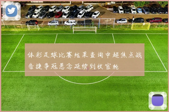 体彩足球比赛结果查询中超焦点战告捷争冠悬念延续到收官轮