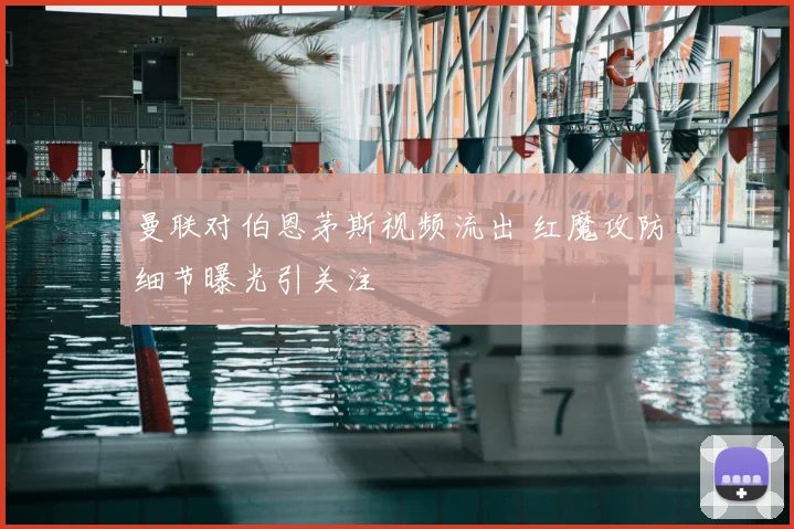 曼联对伯恩茅斯视频流出 红魔攻防细节曝光引关注