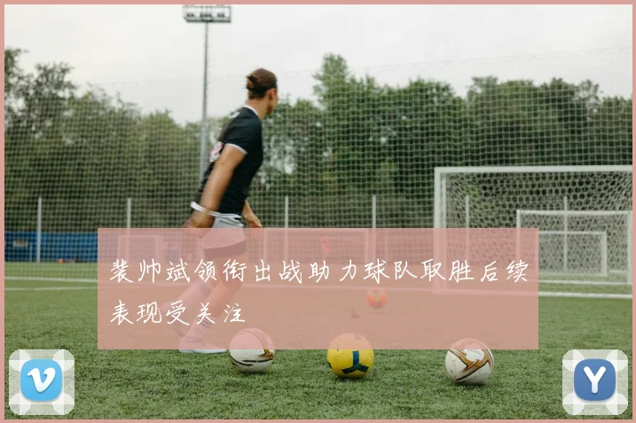 裴帅斌领衔出战助力球队取胜后续表现受关注