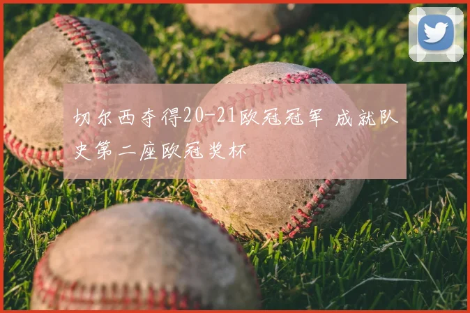 切尔西夺得20-21欧冠冠军 成就队史第二座欧冠奖杯