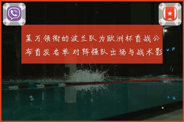 莱万领衔的波兰队为欧洲杯首战公布首发名单 对阵强队出场与战术影响