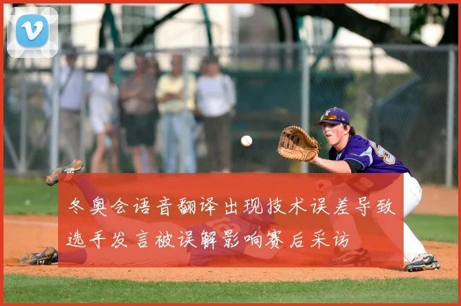 冬奥会语音翻译出现技术误差导致选手发言被误解影响赛后采访