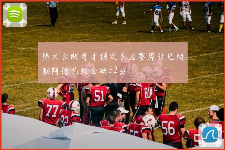 热火击败奇才锁定季后赛席位巴特勒阿德巴约合砍52分