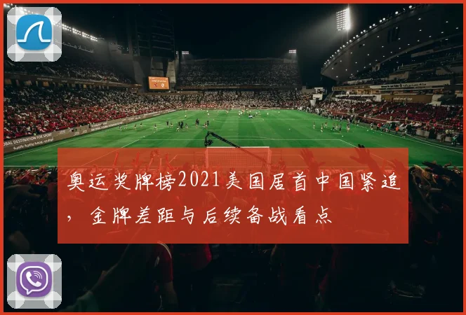 奥运奖牌榜2021美国居首中国紧追，金牌差距与后续备战看点