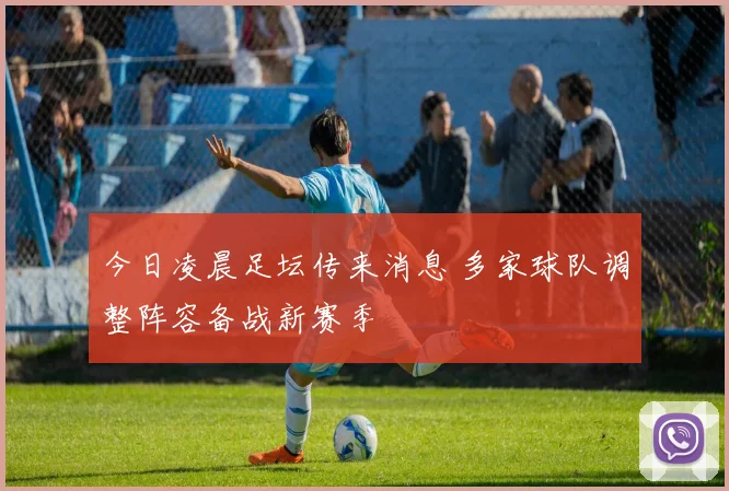 今日凌晨足坛传来消息 多家球队调整阵容备战新赛季
