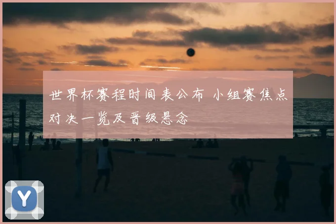 世界杯赛程时间表公布 小组赛焦点对决一览及晋级悬念