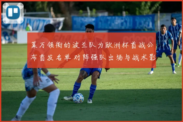 莱万领衔的波兰队为欧洲杯首战公布首发名单 对阵强队出场与战术影响