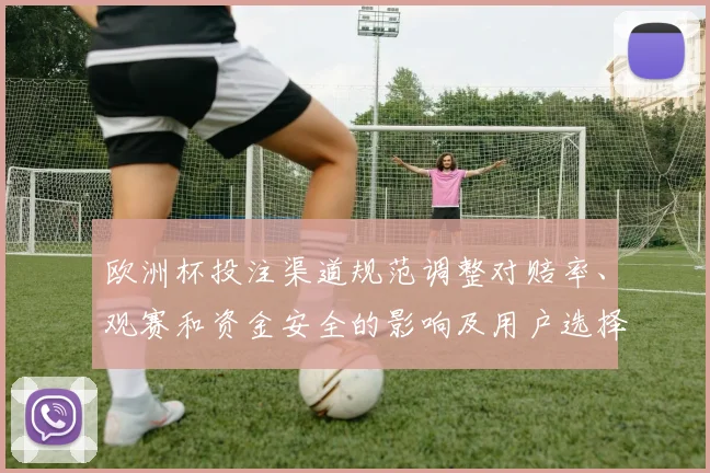 欧洲杯投注渠道规范调整对赔率、观赛和资金安全的影响及用户选择指引