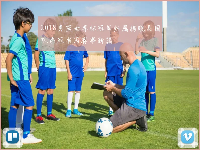 2018男篮世界杯冠军归属揭晓美国队夺冠书写赛事新篇