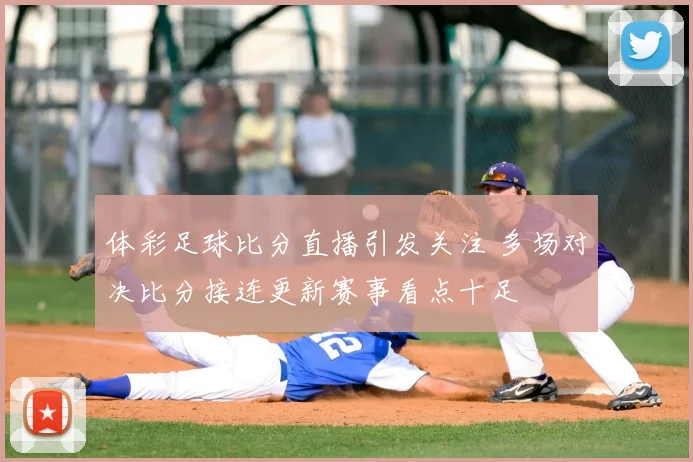 体彩足球比分直播引发关注 多场对决比分接连更新赛事看点十足