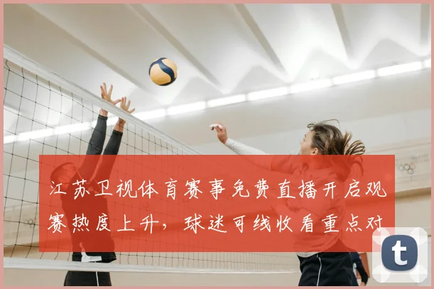 江苏卫视体育赛事免费直播开启观赛热度上升，球迷可线收看重点对决