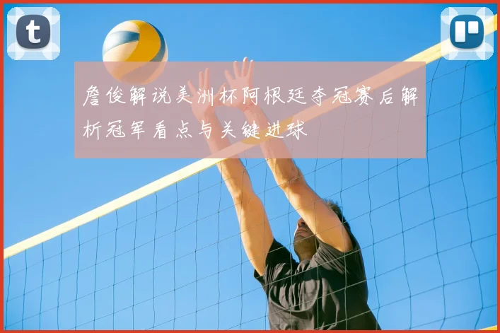 詹俊解说美洲杯阿根廷夺冠赛后解析冠军看点与关键进球