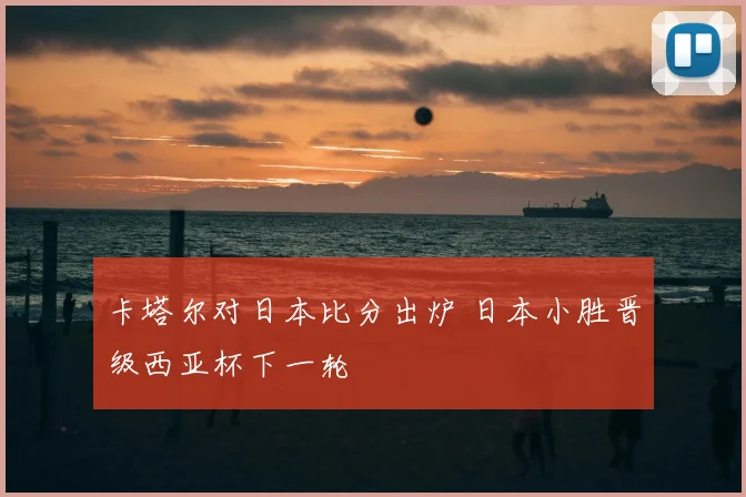 卡塔尔对日本比分出炉 日本小胜晋级西亚杯下一轮