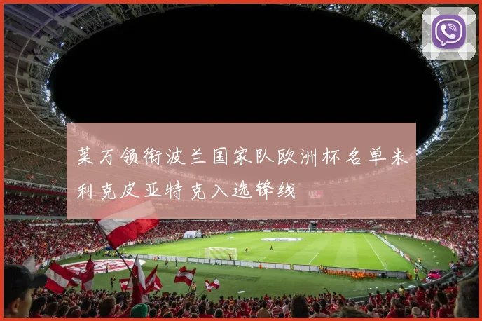 莱万领衔波兰国家队欧洲杯名单米利克皮亚特克入选锋线